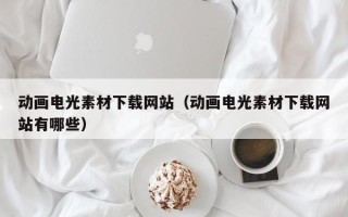 湖北动画电光素材下载网站（动画电光素材下载网站有哪些）