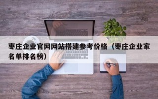 湖北枣庄企业官网网站搭建参考价格（枣庄企业家名单排名榜）