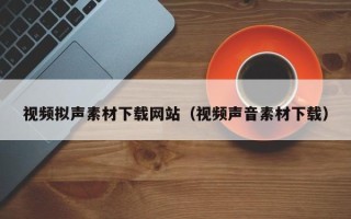 湖北视频拟声素材下载网站（视频声音素材下载）