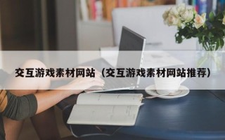 湖北交互游戏素材网站（交互游戏素材网站推荐）