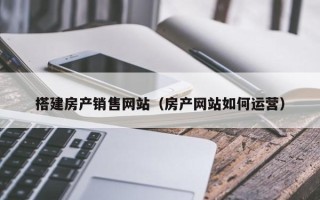 湖北搭建房产销售网站（房产网站如何运营）
