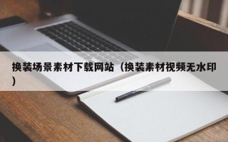 湖北换装场景素材下载网站（换装素材视频无水印）