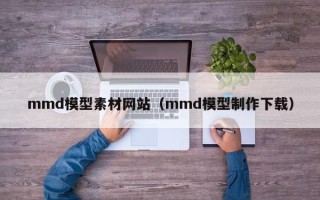 湖北mmd模型素材网站（mmd模型制作下载）