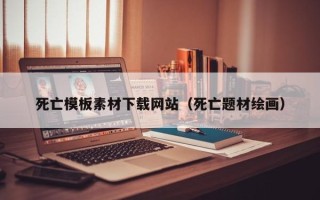 湖北死亡模板素材下载网站（死亡题材绘画）