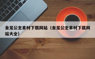 湖北金龙公主素材下载网站（金龙公主素材下载网站大全）