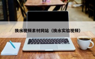 湖北换水视频素材网站（换水实验视频）