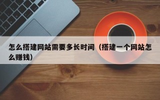 湖北怎么搭建网站需要多长时间（搭建一个网站怎么赚钱）