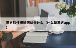 湖北三方软件搭建网站是什么（什么是三方app）
