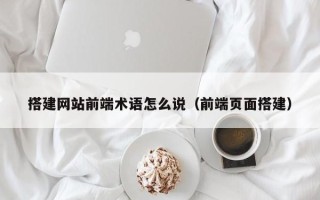 湖北搭建网站前端术语怎么说（前端页面搭建）