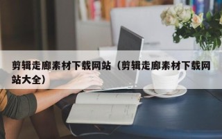 湖北剪辑走廊素材下载网站（剪辑走廊素材下载网站大全）