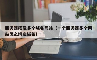湖北服务器搭建多个域名网站（一个服务器多个网站怎么绑定域名）