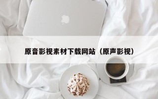 湖北原音影视素材下载网站（原声影视）