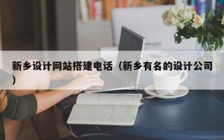 湖北新乡设计网站搭建电话（新乡有名的设计公司）