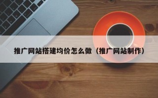 湖北推广网站搭建均价怎么做（推广网站制作）