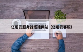 湖北亿速云服务器搭建网站（亿速云客服）