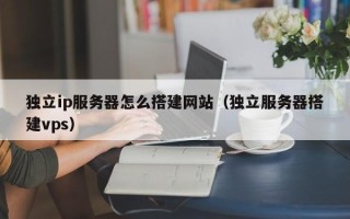 湖北独立ip服务器怎么搭建网站（独立服务器搭建vps）