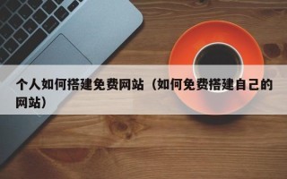 湖北个人如何搭建免费网站（如何免费搭建自己的网站）