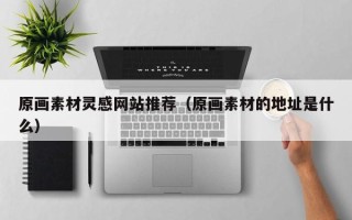 湖北原画素材灵感网站推荐（原画素材的地址是什么）