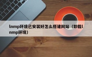 湖北lnmp环境已安装好怎么搭建网站（卸载lnmp环境）
