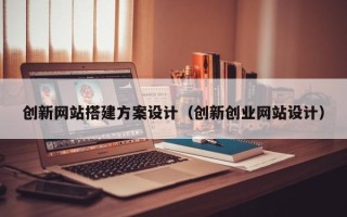 湖北创新网站搭建方案设计（创新创业网站设计）