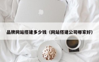 湖北品牌网站搭建多少钱（网站搭建公司哪家好）
